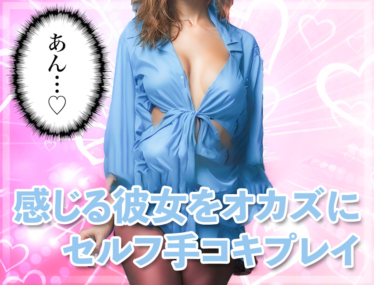 「感じる彼女をオカズにセルフ手コキプレイ」のオススメのやり方・流れ
